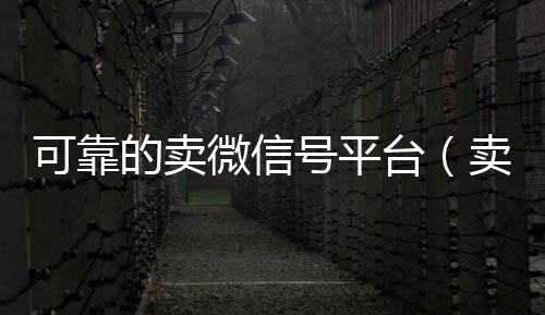 可靠的卖微信号靠谱的微信号24小时交易平台平台（卖微信账号的平台）