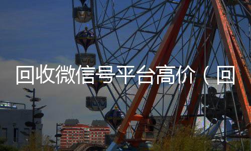 回收微信号平台高微信回收高价秒结平台价（回收微信号平台哪个最好）