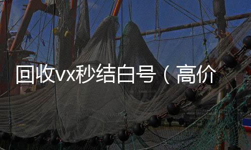 回收vx秒结微信回收正规平台白号（高价回收vx秒结）