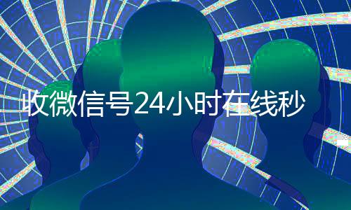 收微信号24小时在vx回收秒结线秒结（24小时收微信号的平台）