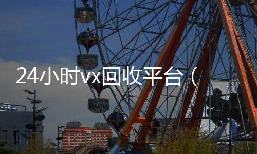 24小时vx回收平长期收购微信号台（24小时在线回收微信号专业平台）
