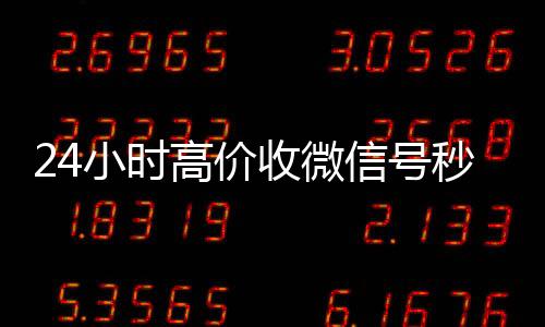 24小时高价收微信回收微信号联系方式号秒结（收微信号24小时在线秒结）