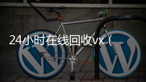 24小时在线回收回收vx秒结联系方式vx（24小时在线回收vx重庆）